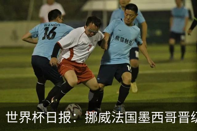 世界杯日报：挪威法国墨西哥晋级 巴西大将恐因伤退出