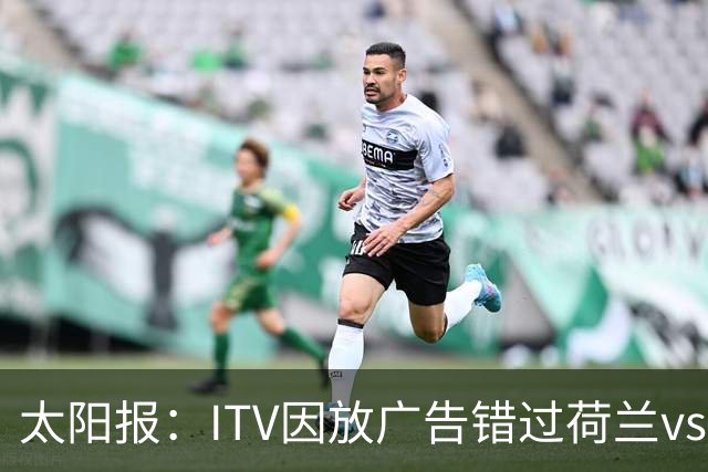 太阳报：ITV因放广告错过荷兰vs摩洛哥加时赛开场，被球迷怒喷