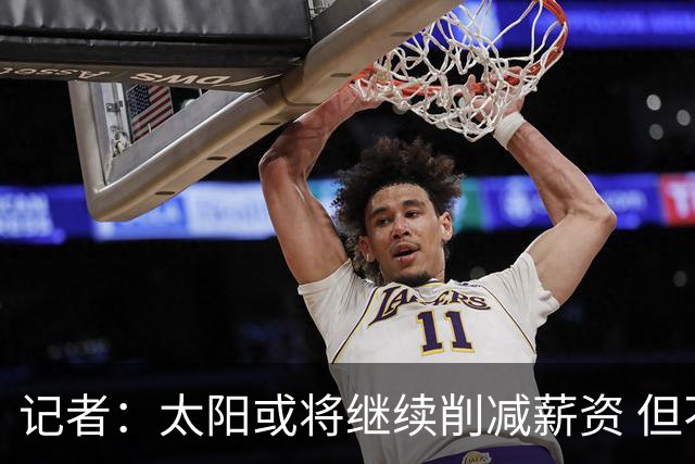 记者：太阳或将继续削减薪资 但不太可能为此付出自己的首轮签