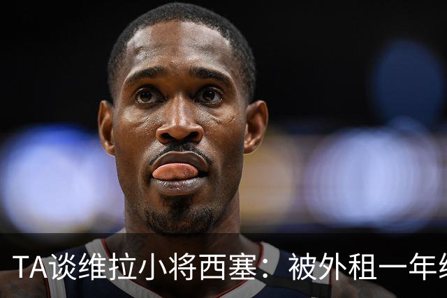 TA谈维拉小将西塞：被外租一年练级，能否留队取决于季前赛表现